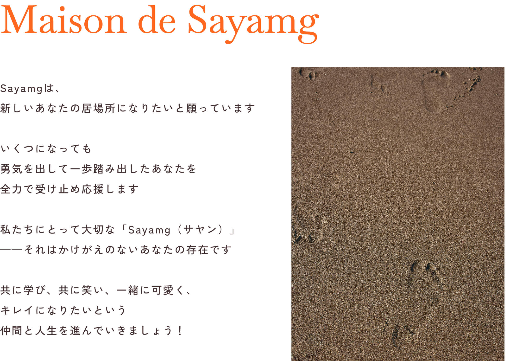 Sayamgは、新しいあなたの居場所になりたいと願っていますいくつになっても勇気を出して一歩踏み出したあなたを全力で受け止め応援します私たちにとって大切な「Sayamg（サヤン）」——それはかけがえのないあなたの存在です共に学び、共に笑い、一緒に可愛く、キレイになりたいという仲間と人生を進んでいきましょう！